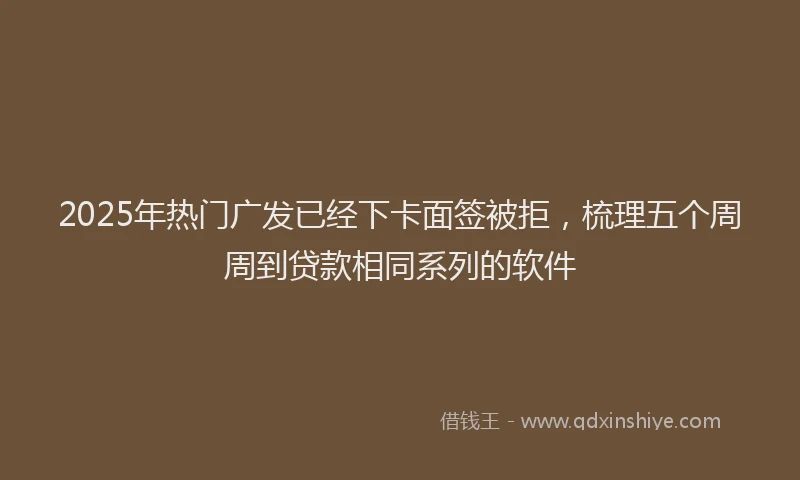 2025年热门广发已经下卡面签被拒，梳理五个周周到贷款相同系列的软件