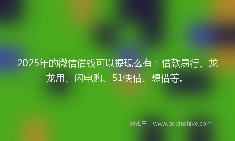 2025年的微信借钱可以提现么有：借款易行、龙龙用、闪电购、51快借、想借等。