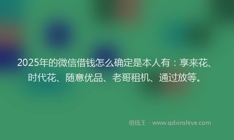 2025年的微信借钱怎么确定是本人有：享来花、时代花、随意优品、老哥租机、通过放等。