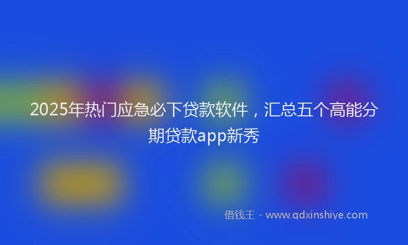 2025年热门应急必下贷款软件，汇总五个高能分期贷款app新秀