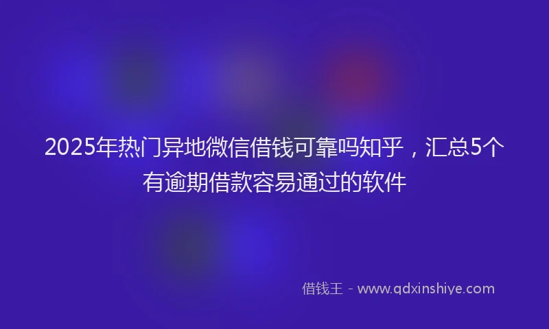 2025年热门异地微信借钱可靠吗知乎，汇总5个有逾期借款容易通过的软件
