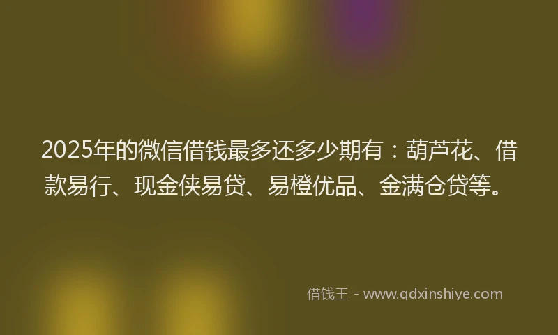 2025年的微信借钱最多还多少期有：葫芦花、借款易行、现金侠易贷、易橙优品、金满仓贷等。