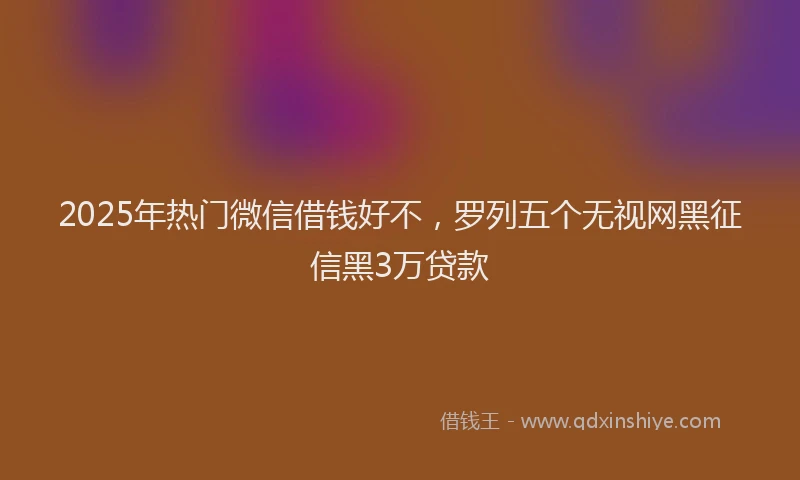 2025年热门微信借钱好不，罗列五个无视网黑征信黑3万贷款