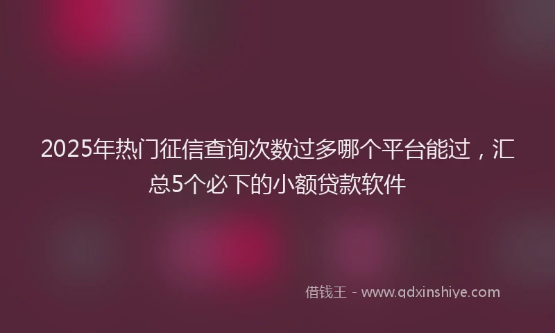 2025年热门征信查询次数过多哪个平台能过，汇总5个必下的小额贷款软件