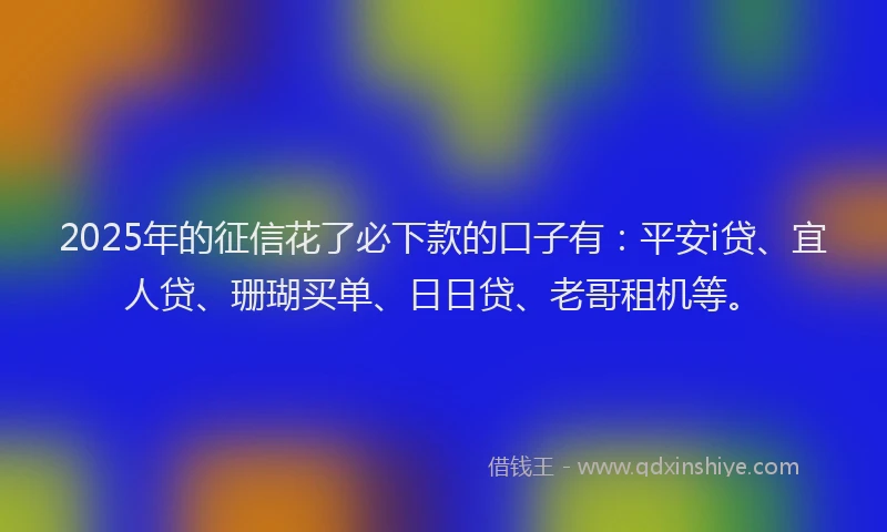 2025年的征信花了必下款的口子有：平安i贷、宜人贷、珊瑚买单、日日贷、老哥租机等。