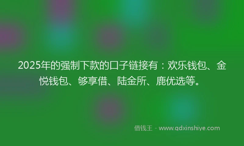 2025年的强制下款的口子链接有：欢乐钱包、金悦钱包、够享借、陆金所、鹿优选等。