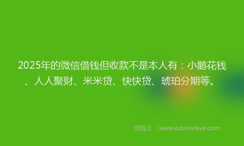 2025年的微信借钱但收款不是本人有：小鹅花钱、人人聚财、米米贷、快快贷、琥珀分期等。