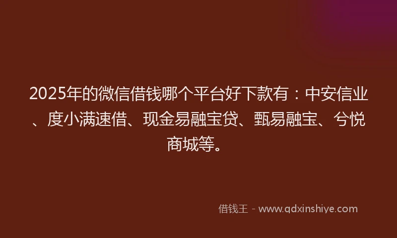 2025年的微信借钱哪个平台好下款有：中安信业、度小满速借、现金易融宝贷、甄易融宝、兮悦商城等。