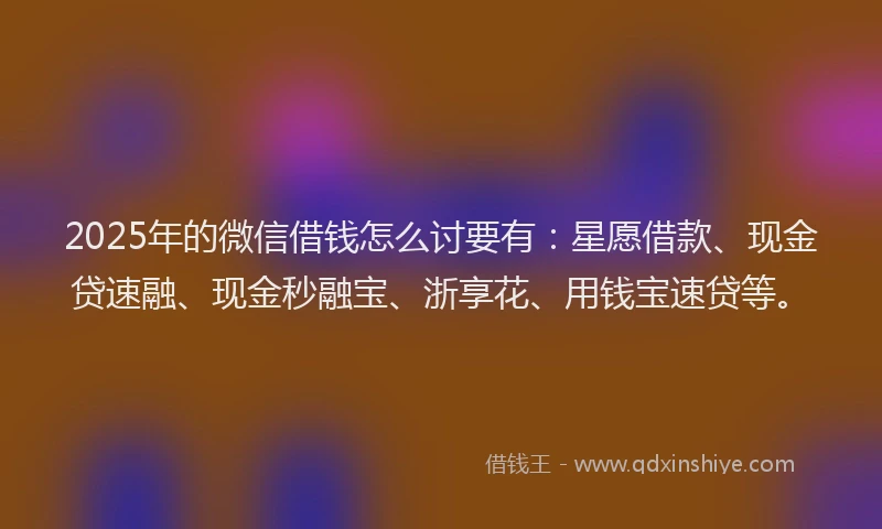 2025年的微信借钱怎么讨要有：星愿借款、现金贷速融、现金秒融宝、浙享花、用钱宝速贷等。