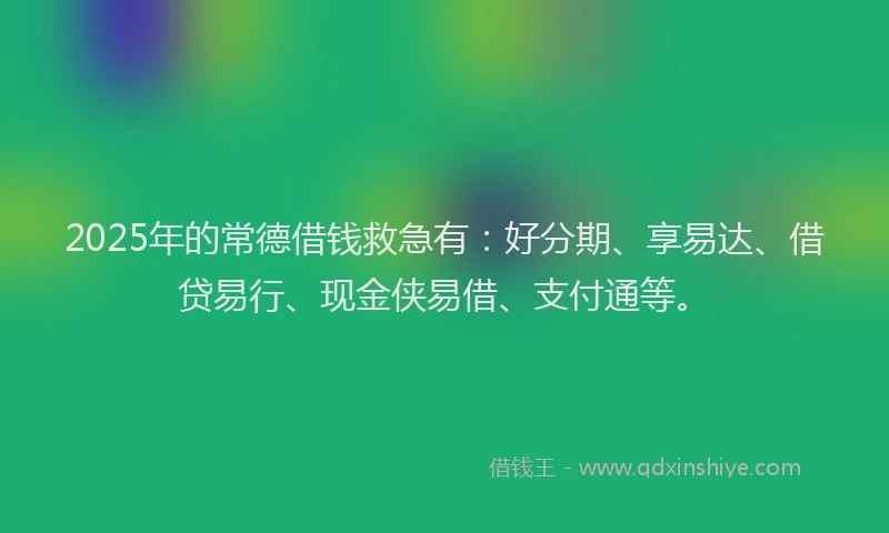 2025年的常德借钱救急有：好分期、享易达、借贷易行、现金侠易借、支付通等。