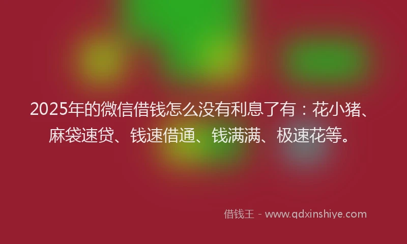 2025年的微信借钱怎么没有利息了有：花小猪、麻袋速贷、钱速借通、钱满满、极速花等。