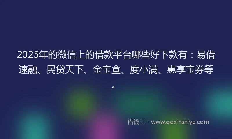 2025年的微信上的借款平台哪些好下款有：易借速融、民贷天下、金宝盒、度小满、惠享宝券等。