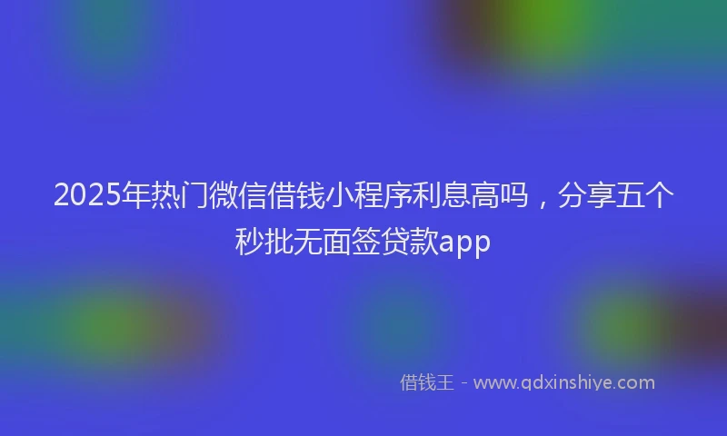 2025年热门微信借钱小程序利息高吗，分享五个秒批无面签贷款app