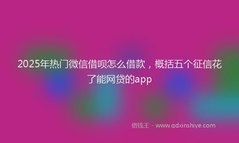 2025年热门微信借呗怎么借款，概括五个征信花了能网贷的app