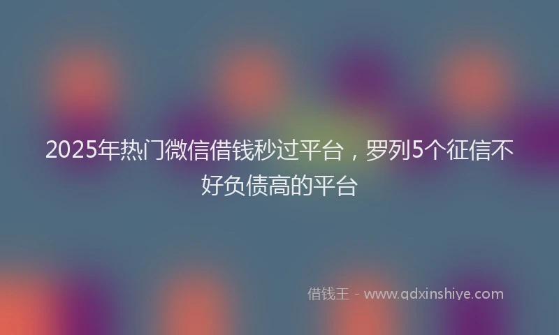2025年热门微信借钱秒过平台，罗列5个征信不好负债高的平台