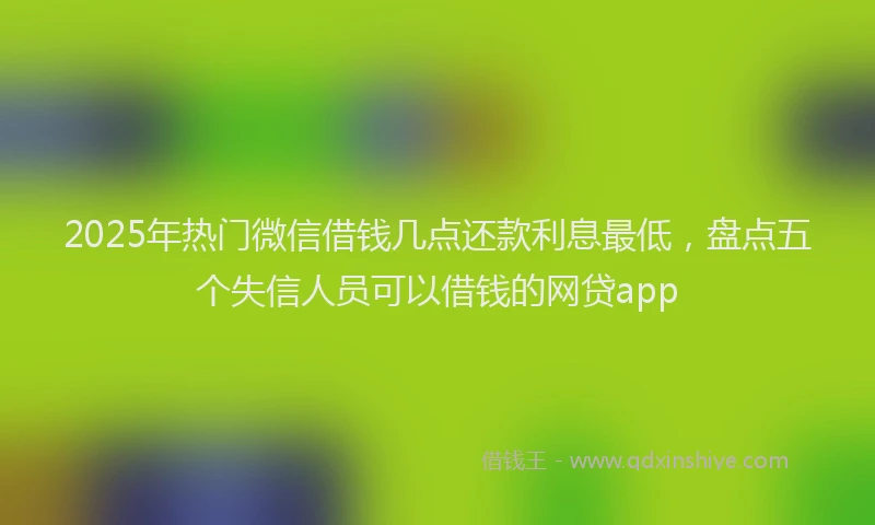 2025年热门微信借钱几点还款利息最低，盘点五个失信人员可以借钱的网贷app