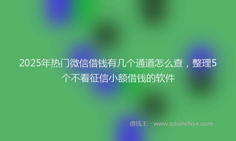 2025年热门微信借钱有几个通道怎么查,整理5个不看征信小额借钱的软件