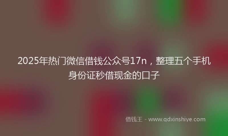 2025年热门微信借钱公众号17n,整理五个手机身份证秒借现金的口子