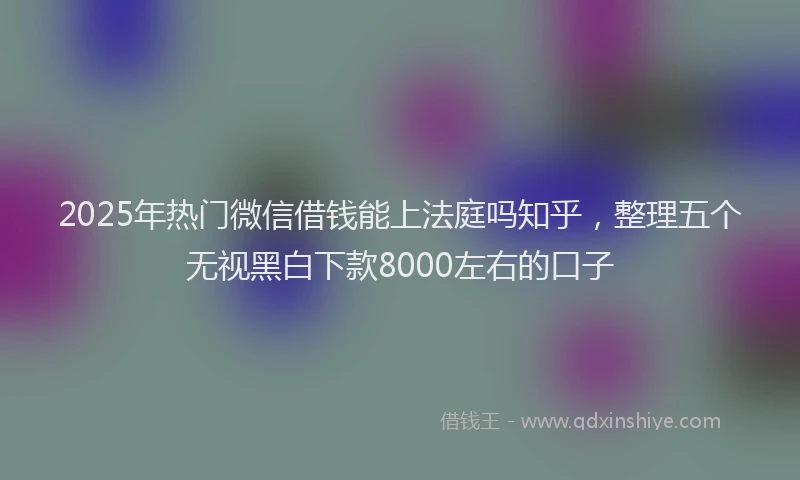 2025年热门微信借钱能上法庭吗知乎，整理五个无视黑白下款8000左右的口子