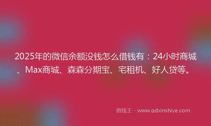 2025年的微信余额没钱怎么借钱有：24小时商城、Max商城、森森分期宝、宅租机、好人贷等。