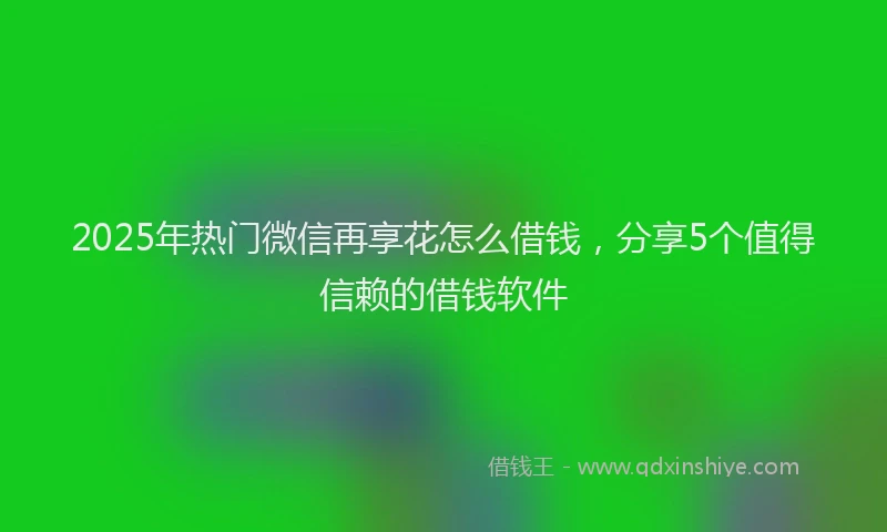 2025年热门微信再享花怎么借钱，分享5个值得信赖的借钱软件