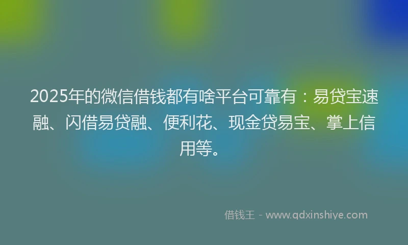 2025年的微信借钱都有啥平台可靠有：易贷宝速融、闪借易贷融、便利花、现金贷易宝、掌上信用等。
