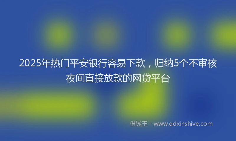 2025年热门平安银行容易下款，归纳5个不审核夜间直接放款的网贷平台