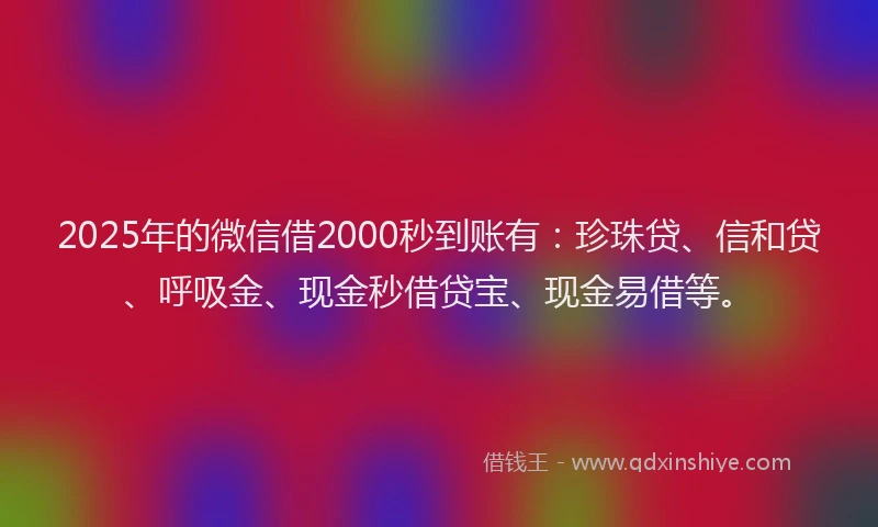 2025年的微信借2000秒到账有：珍珠贷、信和贷、呼吸金、现金秒借贷宝、现金易借等。