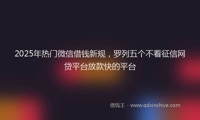 2025年热门微信借钱新规，罗列五个不看征信网贷平台放款快的平台