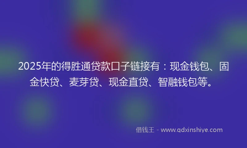 2025年的得胜通贷款口子链接有：现金钱包、固金快贷、麦芽贷、现金直贷、智融钱包等。