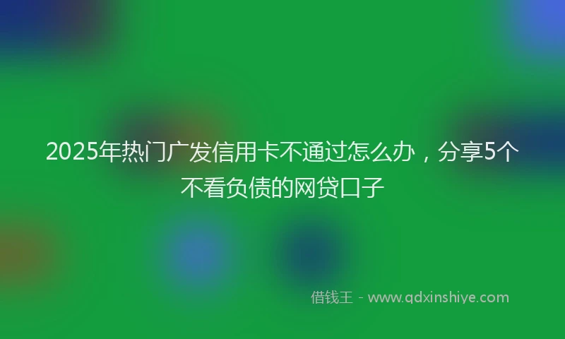 2025年热门广发信用卡不通过怎么办，分享5个不看负债的网贷口子