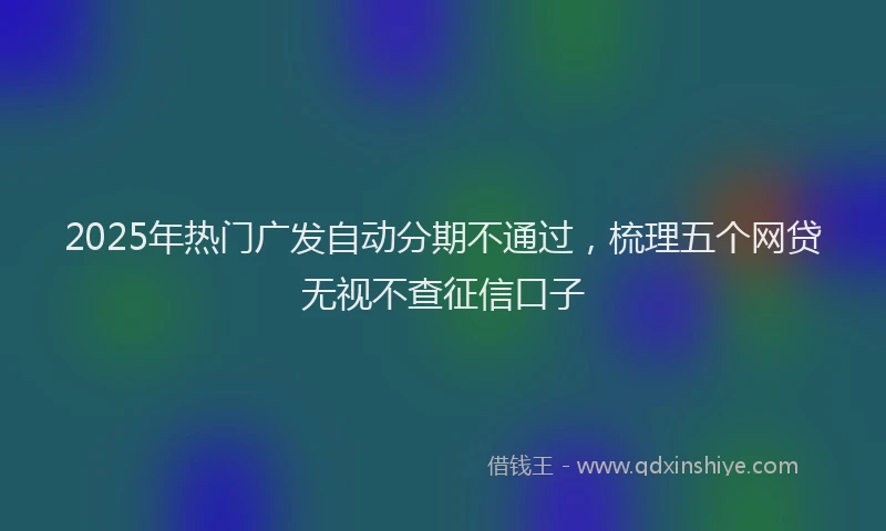 2025年热门广发自动分期不通过,梳理五个网贷无视不查征信口子