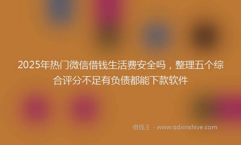 2025年热门微信借钱生活费安全吗，整理五个综合评分不足有负债都能下款软件