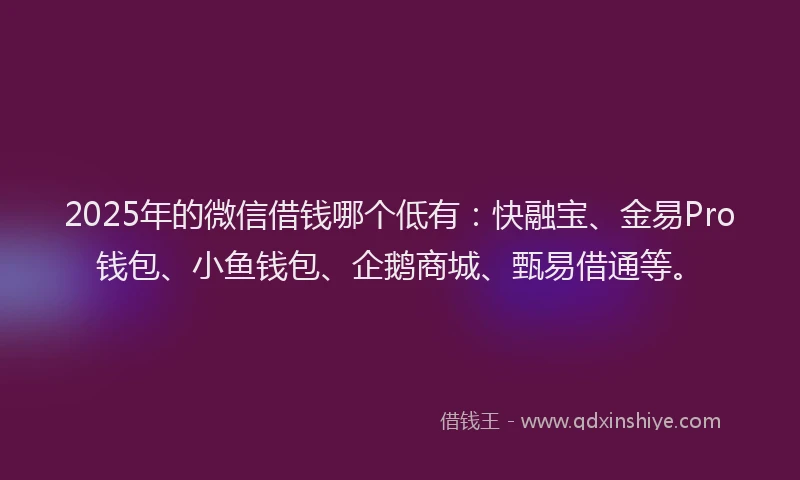 2025年的微信借钱哪个低有:快融宝、金易Pro钱包、小鱼钱包、企鹅商城、甄易借通等。
