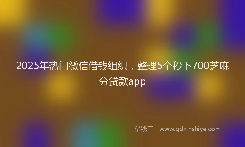 2025年热门微信借钱组织，整理5个秒下700芝麻分贷款app