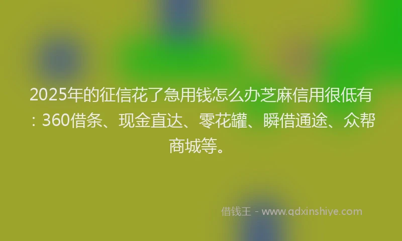 2025年的征信花了急用钱怎么办芝麻信用很低有：360借条、现金直达、零花罐、瞬借通途、众帮商城等。