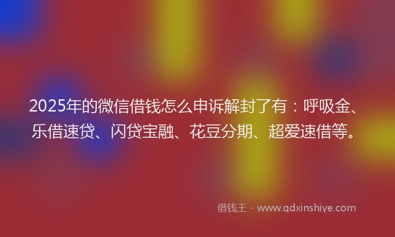 2025年的微信借钱怎么申诉解封了有:呼吸金、乐借速贷、闪贷宝融、花豆分期、超爱速借等。