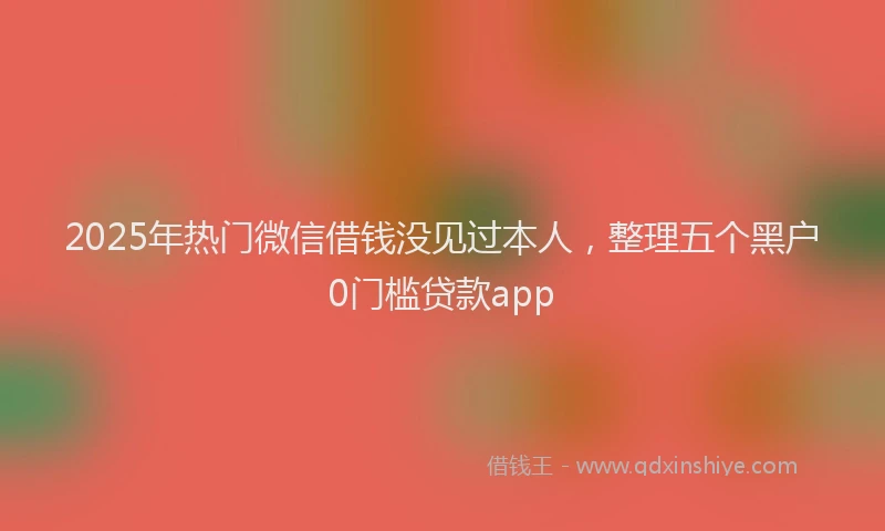 2025年热门微信借钱没见过本人，整理五个黑户0门槛贷款app