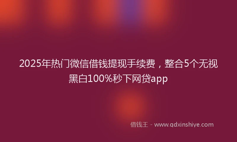 2025年热门微信借钱提现手续费，整合5个无视黑白100%秒下网贷app