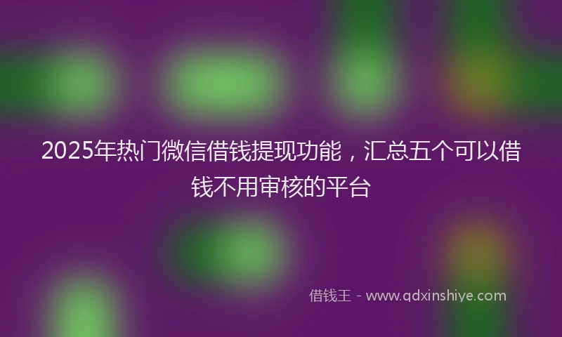 2025年热门微信借钱提现功能，汇总五个可以借钱不用审核的平台