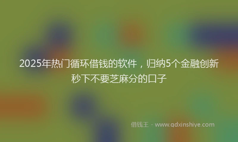 2025年热门循环借钱的软件，归纳5个金融创新秒下不要芝麻分的口子