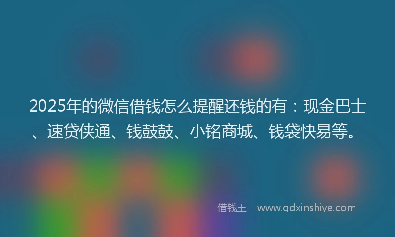 2025年的微信借钱怎么提醒还钱的有：现金巴士、速贷侠通、钱鼓鼓、小铭商城、钱袋快易等。