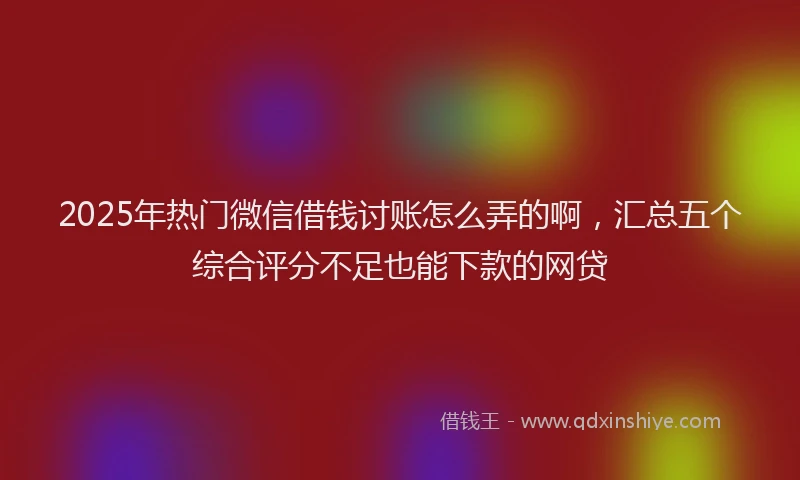 2025年热门微信借钱讨账怎么弄的啊，汇总五个综合评分不足也能下款的网贷