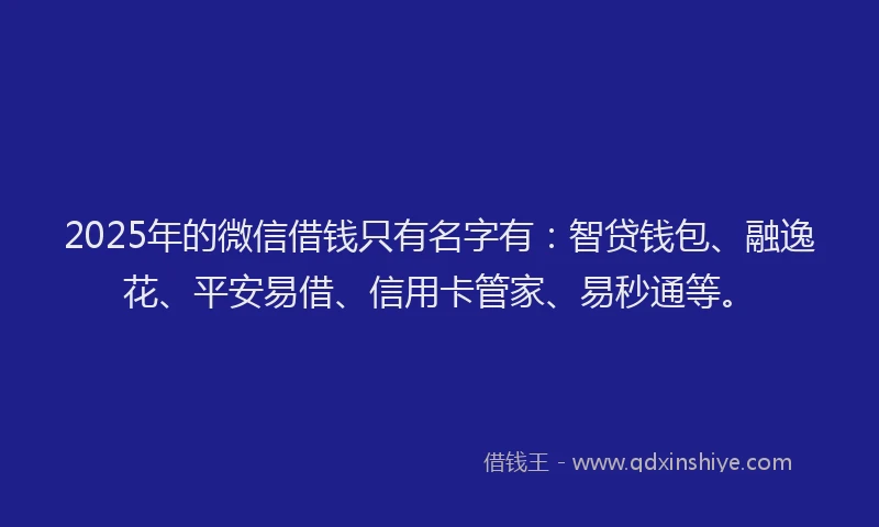 2025年的微信借钱只有名字有：智贷钱包、融逸花、平安易借、信用卡管家、易秒通等。