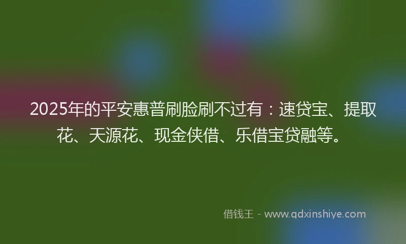 2025年的平安惠普刷脸刷不过有：速贷宝、提取花、天源花、现金侠借、乐借宝贷融等。