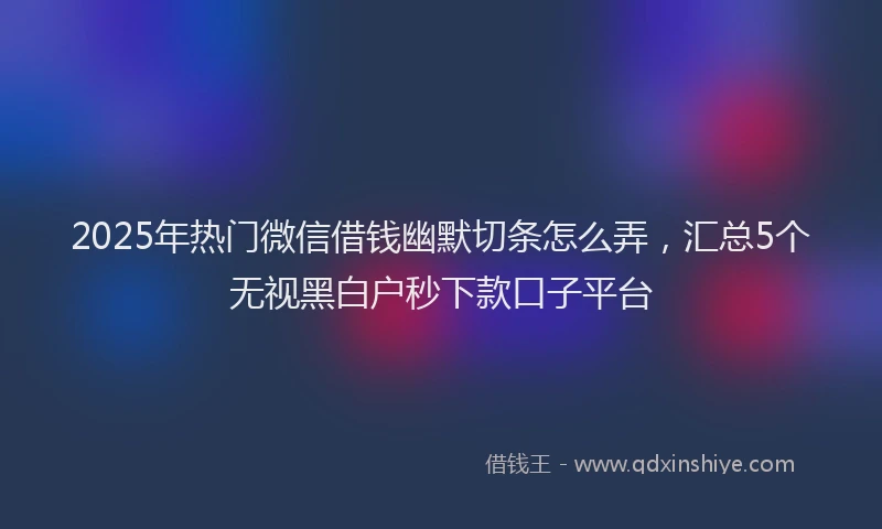 2025年热门微信借钱幽默切条怎么弄，汇总5个无视黑白户秒下款口子平台