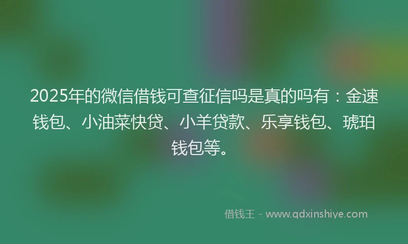 2025年的微信借钱可查征信吗是真的吗有：金速钱包、小油菜快贷、小羊贷款、乐享钱包、琥珀钱包等。