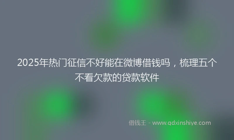 2025年热门征信不好能在微博借钱吗,梳理五个不看欠款的贷款软件