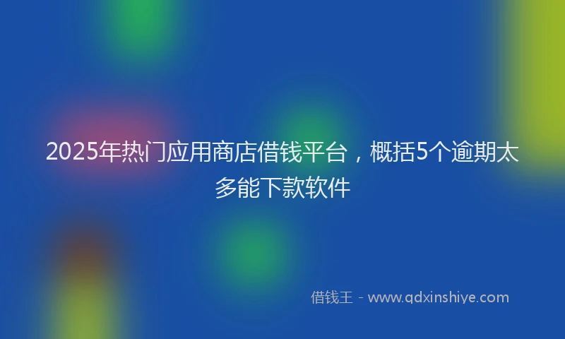 2025年热门应用商店借钱平台，概括5个逾期太多能下款软件