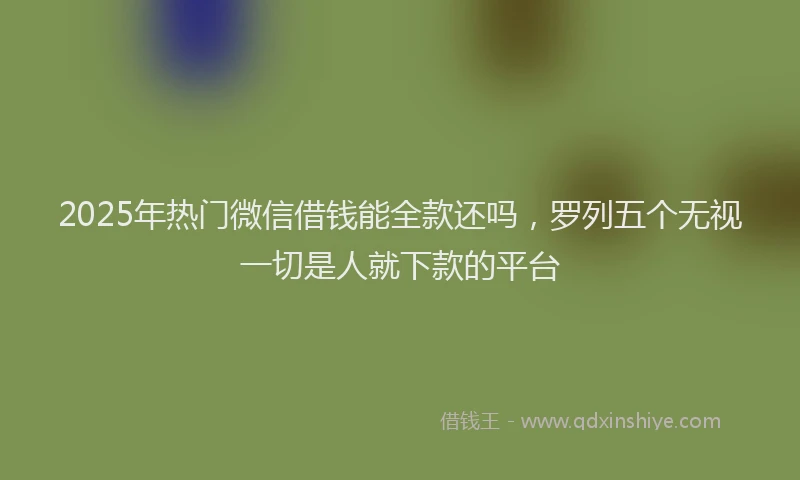 2025年热门微信借钱能全款还吗，罗列五个无视一切是人就下款的平台